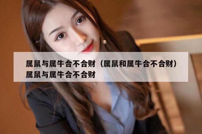 属鼠与属牛合不合财(属鼠和属牛合不合财)属鼠与属牛合不合财